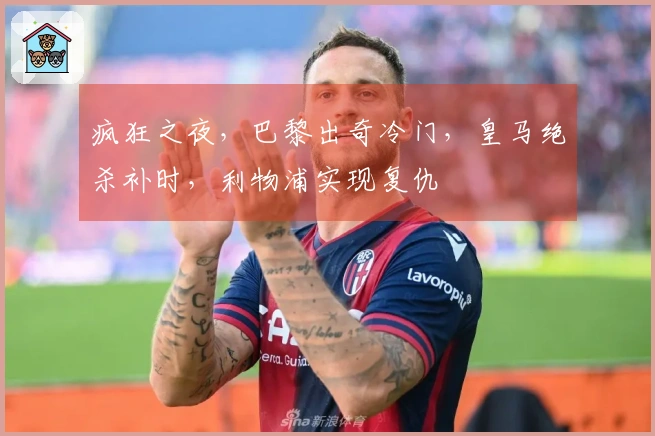 疯狂之夜，巴黎出奇冷门，皇马绝杀补时，利物浦实现复仇