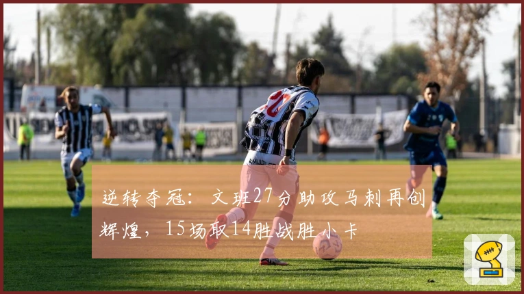 逆转夺冠：文班27分助攻马刺再创辉煌，15场取14胜战胜小卡
