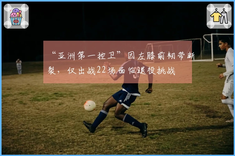 “亚洲第一控卫”因左膝前韧带断裂，仅出战22场面临退役挑战