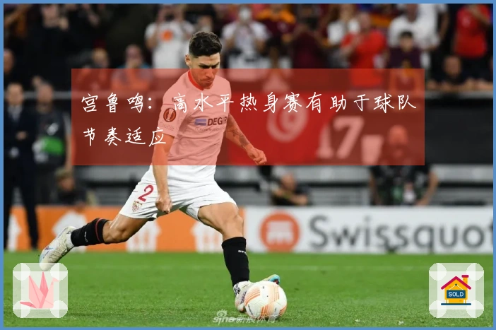 宫鲁鸣：高水平热身赛有助于球队节奏适应