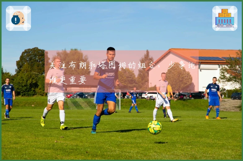 关注布朗和塔图姆的组合，少争论谁更重要