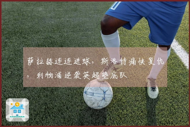 萨拉赫连连进球，斯洛特痛快复仇，利物浦逆袭英超垫底队