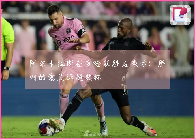 阿尔卡拉斯在多哈获胜后表示：胜利的意义远超奖杯