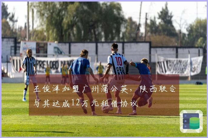 王俊洋加盟广州蒲公英，陕西联合与其达成12万元租借协议