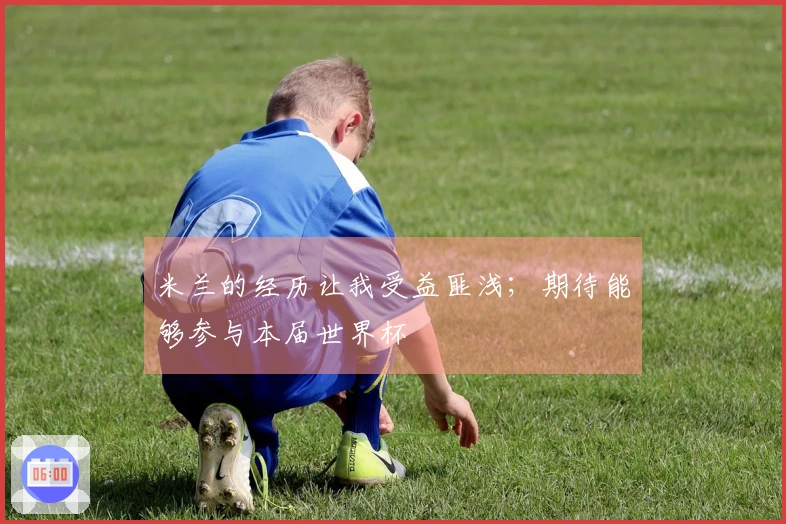 米兰的经历让我受益匪浅；期待能够参与本届世界杯