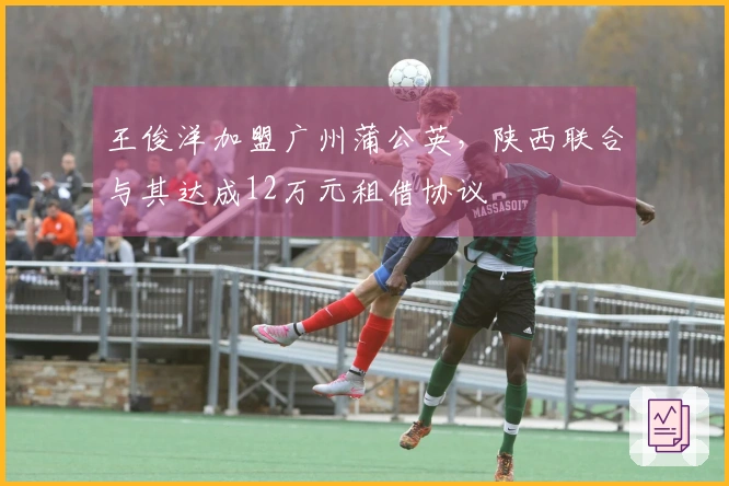 王俊洋加盟广州蒲公英，陕西联合与其达成12万元租借协议