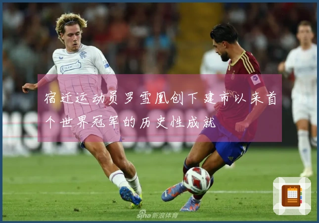 宿迁运动员罗雪凰创下建市以来首个世界冠军的历史性成就