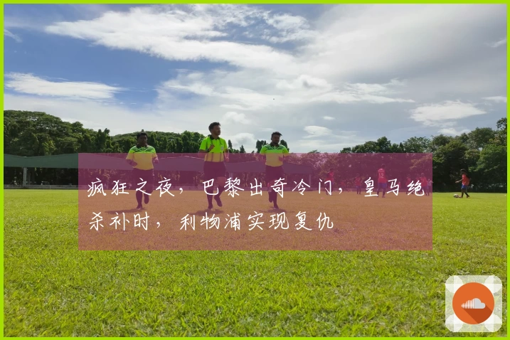 疯狂之夜，巴黎出奇冷门，皇马绝杀补时，利物浦实现复仇