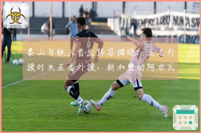 泰山与铁人首发阵容揭晓：五名外援对决五名外援，新加盟的阿尔瓦罗首发登场