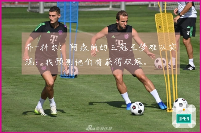 乔-科尔：阿森纳的三冠王梦难以实现，我预测他们将获得双冠。