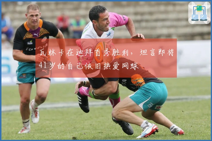 瓦林卡在迪拜首秀胜利,坦言即将41岁的自己依旧热爱网球