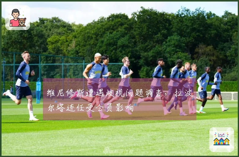 维尼修斯遭遇歧视问题调查，拉波尔塔连任受会员影响