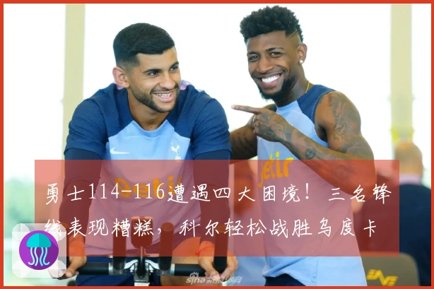 勇士114-116遭遇四大困境！三名锋线表现糟糕，科尔轻松战胜乌度卡