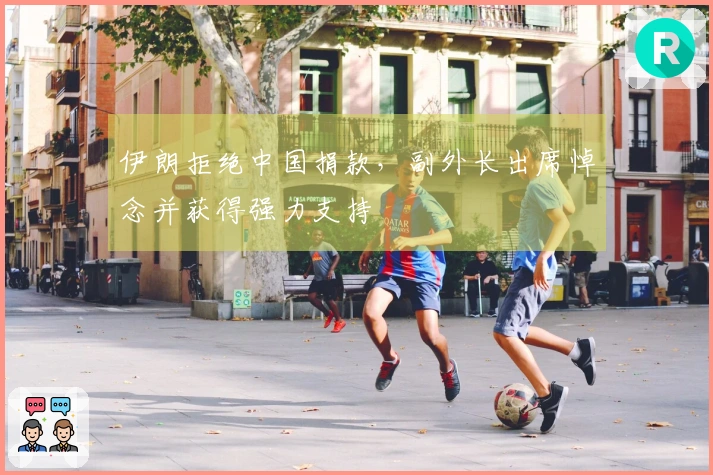 伊朗拒绝中国捐款，副外长出席悼念并获得强力支持