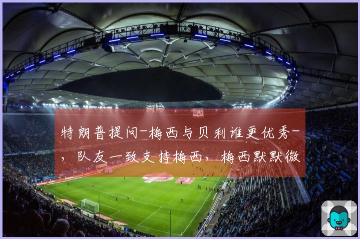 特朗普提问-梅西与贝利谁更优秀-,队友一致支持梅西,梅西默默微笑