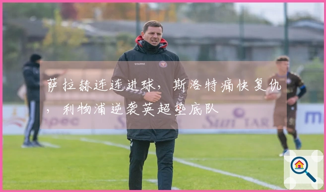 萨拉赫连连进球，斯洛特痛快复仇，利物浦逆袭英超垫底队